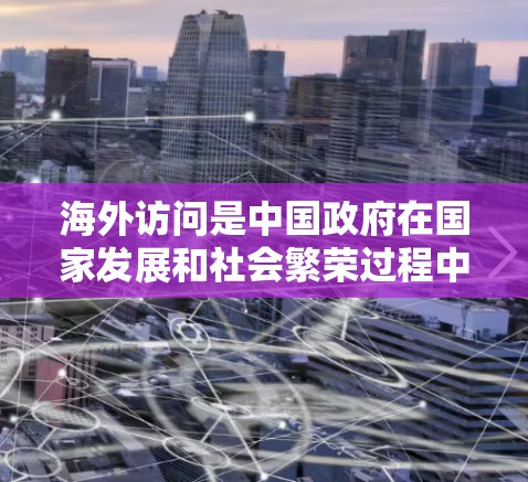 海外访问是中国政府在国家发展和社会繁荣过程中的一项重要政策,旨在促进国际交流与合作,增进各国人民的相互理解和友谊。以下是一些关于海外访问的常见问题和信息 海外访问是中国政府在国家发展和社会繁荣过程中的一项重要政策,旨在促进国际交流与合作,增进各国人民的相互理解和友谊。以下是一些关于海外访问的常见问题和信息