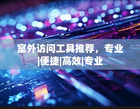 室外访问工具推荐,专业|便捷|高效|专业 室外访问工具推荐,专业|便捷|高效|专业
