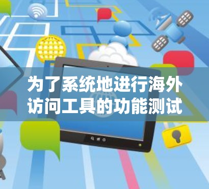 为了系统地进行海外访问工具的功能测试,可以按照以下步骤进行 为了系统地进行海外访问工具的功能测试,可以按照以下步骤进行