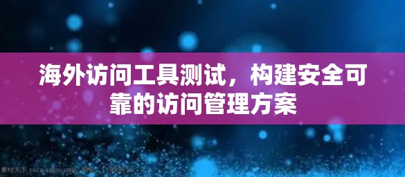 海外访问工具测试，构建安全可靠的访问管理方案