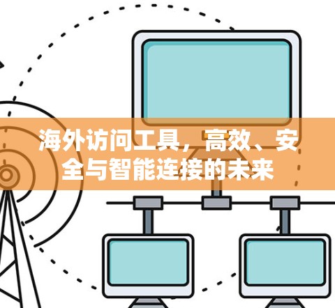 海外访问工具，高效、安全与智能连接的未来