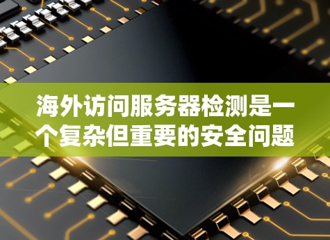 海外访问服务器检测是一个复杂但重要的安全问题，涉及多种技术手段和策略。以下是对该主题的系统性总结和分析