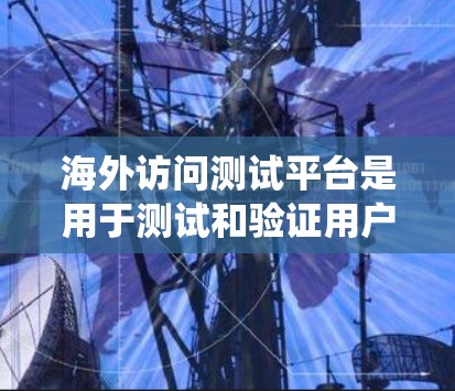 海外访问测试平台是用于测试和验证用户在海外访问的网站、服务器或应用的工具。这些平台通常是为了确保在海外环境下的系统正常运行和测试,满足测试的灵活性和准确性要求