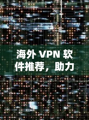海外 VPN 软件推荐，助力您的网络安全与便捷出行