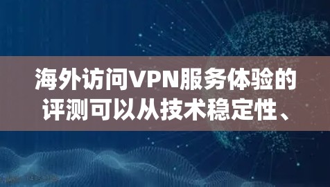 海外访问VPN服务体验的评测可以从技术稳定性、安全保障、用户体验、价格透明和易用性等方面进行综合评价。以下是对一些 popular 真实VPN服务的评测