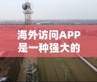 海外访问APP是一种强大的网络访问工具，广泛应用于多个领域，如社交媒体、在线教育、支付和购物。这些APP通常支持访问世界各地的资源和服务，但使用时需谨慎考虑安全、隐私和政策等多方面因素
