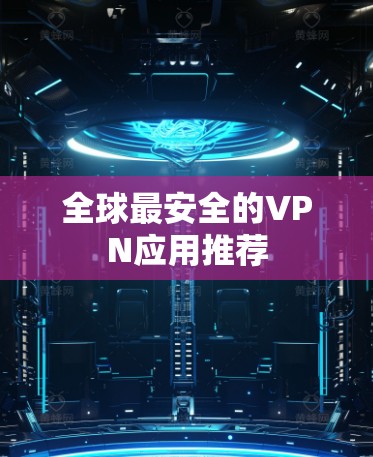全球最安全的VPN应用推荐 全球最安全的VPN应用推荐