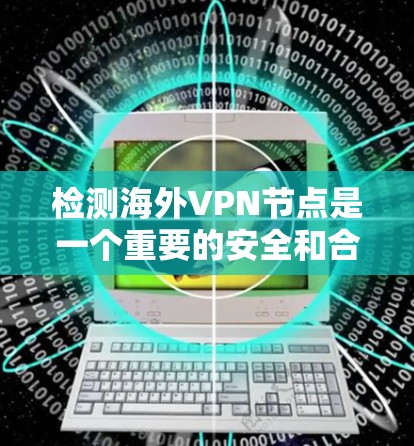 检测海外VPN节点是一个重要的安全和合规步骤。以下是关于如何检测和评估海外VPN节点的概述 检测海外VPN节点是一个重要的安全和合规步骤。以下是关于如何检测和评估海外VPN节点的概述