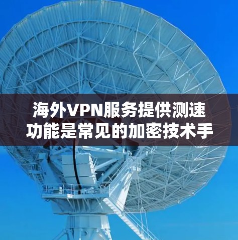 海外VPN服务提供测速功能是常见的加密技术手段，主要为了防止信息被截获。以下是关于这种服务的详细信息