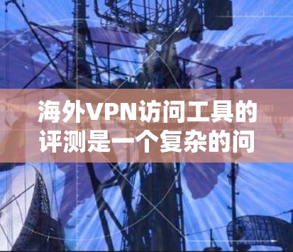 海外VPN访问工具的评测是一个复杂的问题,因为它涉及到多个因素,包括工具的性能、安全性、兼容性、适用场景以及用户体验等。以下是一些评估和推荐,帮助你选择最适合你的VPN访问工具 海外VPN访问工具的评测是一个复杂的问题,因为它涉及到多个因素,包括工具的性能、安全性、兼容性、适用场景以及用户体验等。以下是一些评估和推荐,帮助你选择最适合你的VPN访问工具