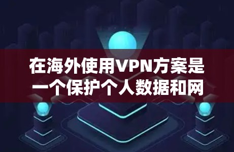 在海外使用VPN方案是一个保护个人数据和网络安全的明智选择。以下是一个系统化的步骤指南，帮助您有效地利用VPN