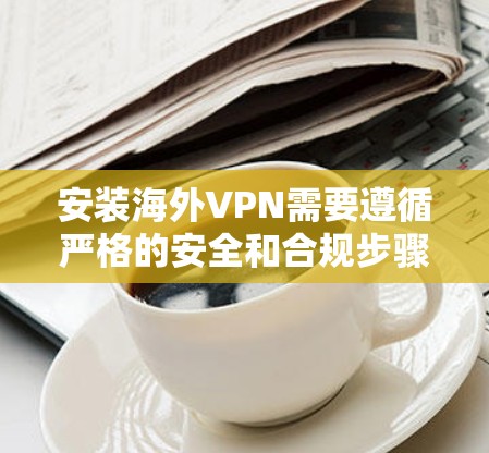 安装海外VPN需要遵循严格的安全和合规步骤,以确保您的设备安全。以下是一个详细的安装步骤指南 安装海外VPN需要遵循严格的安全和合规步骤,以确保您的设备安全。以下是一个详细的安装步骤指南