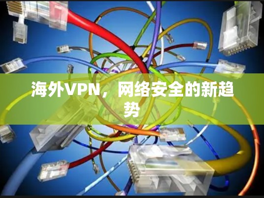 海外VPN,网络安全的新趋势 海外VPN,网络安全的新趋势