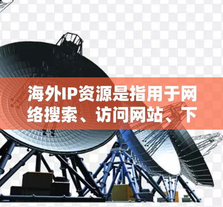 海外IP资源是指用于网络搜索、访问网站、下载资源或其他用途的网络IP地址。这些IP地址通常位于国外服务器或服务器上。以下是一些常见的海外IP资源类型和获取方法 海外IP资源是指用于网络搜索、访问网站、下载资源或其他用途的网络IP地址。这些IP地址通常位于国外服务器或服务器上。以下是一些常见的海外IP资源类型和获取方法