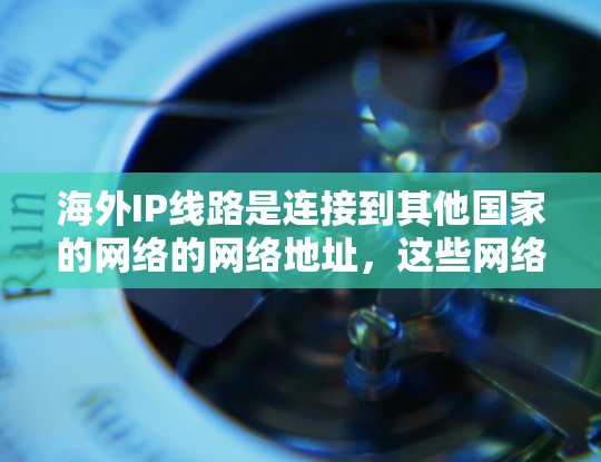 海外IP线路是连接到其他国家的网络的网络地址,这些网络通常由国际网络基础设施(INTA)主导。以下是对海外IP线路的详细分析 海外IP线路是连接到其他国家的网络的网络地址,这些网络通常由国际网络基础设施(INTA)主导。以下是对海外IP线路的详细分析
