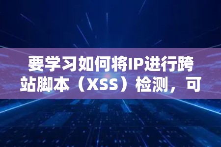 要学习如何将IP进行跨站脚本(XSS)检测,可以按照以下步骤进行 要学习如何将IP进行跨站脚本(XSS)检测,可以按照以下步骤进行
