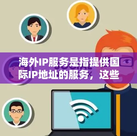 海外IP服务是指提供国际IP地址的服务,这些IP地址通常用于跨国家或地区的网络连接。您可能对以下几种类型的服务感兴趣 海外IP服务是指提供国际IP地址的服务,这些IP地址通常用于跨国家或地区的网络连接。您可能对以下几种类型的服务感兴趣
