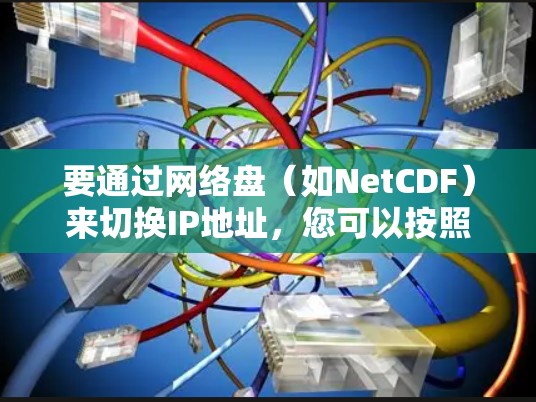 要通过网络盘(如NetCDF)来切换IP地址,您可以按照以下步骤操作 要通过网络盘(如NetCDF)来切换IP地址,您可以按照以下步骤操作
