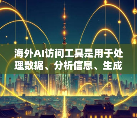 海外AI访问工具是用于处理数据、分析信息、生成内容等任务的工具。以下是一些常见的海外AI访问工具，根据你的需求可能需要选择合适的工具