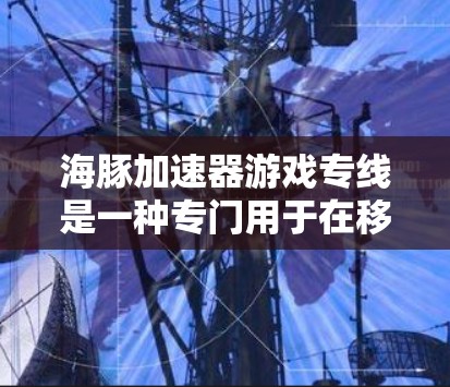 海豚加速器游戏专线是一种专门用于在移动设备上加速游戏的软件或服务。它通过网络连接到特定的服务器进行游戏加速，通常用于提升游戏性能和体验