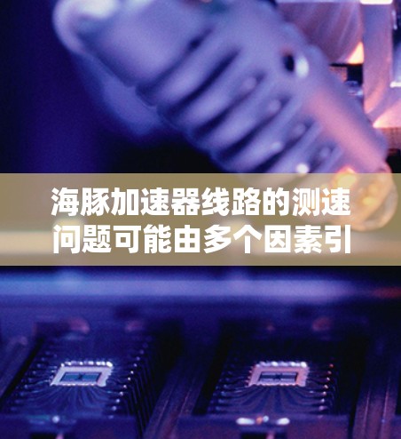 海豚加速器线路的测速问题可能由多个因素引起,以下是详细的分析和解决方案 海豚加速器线路的测速问题可能由多个因素引起,以下是详细的分析和解决方案