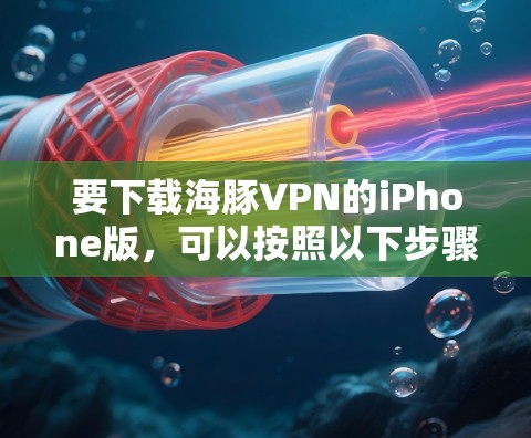 要下载海豚VPN的iPhone版,可以按照以下步骤进行