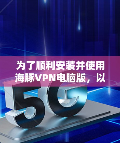 为了顺利安装并使用海豚VPN电脑版，以下是有条理的步骤指南
