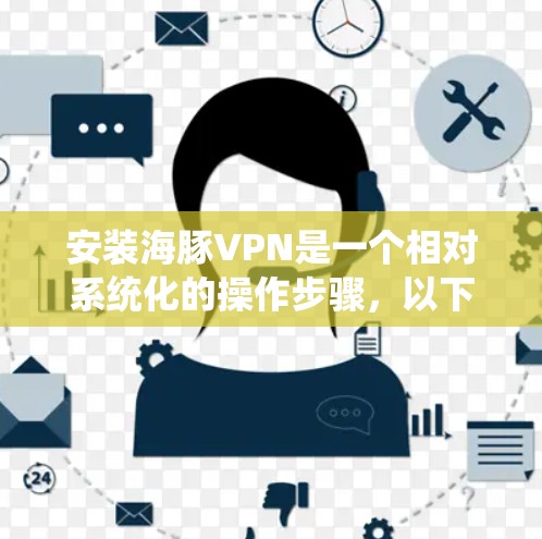 安装海豚VPN是一个相对系统化的操作步骤,以下是一个详细的指南,帮助你顺利安装并使用该软件