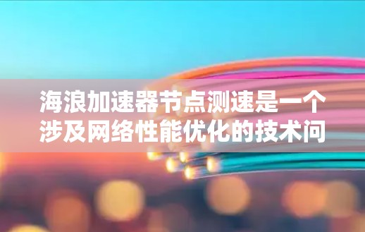 海浪加速器节点测速是一个涉及网络性能优化的技术问题。以下是一些可能的解决方案和优化方向