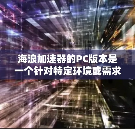 海浪加速器的PC版本是一个针对特定环境或需求的互联网加速设备,主要针对那些需要快速连接互联网、避免延迟或在特定条件下加速的用户。以下是对该设备的详细分析