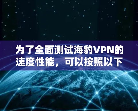 为了全面测试海豹VPN的速度性能,可以按照以下步骤进行