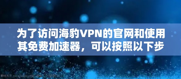 为了访问海豹VPN的官网和使用其免费加速器，可以按照以下步骤进行