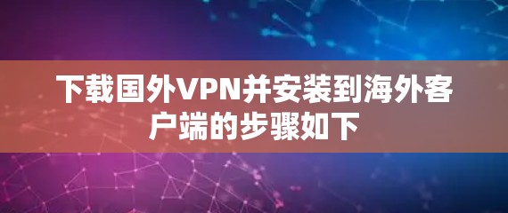 下载国外VPN并安装到海外客户端的步骤如下