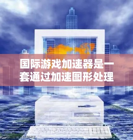 国际游戏加速器是一套通过加速图形处理单位(GPU)来加速游戏的工具,旨在提高游戏的性能和用户体验。以下是对该工具的详细总结