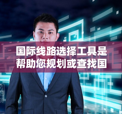 国际线路选择工具是帮助您规划或查找国际道路、航班或交通线路的工具。以下是一些常用的国际线路选择工具及其使用方法
