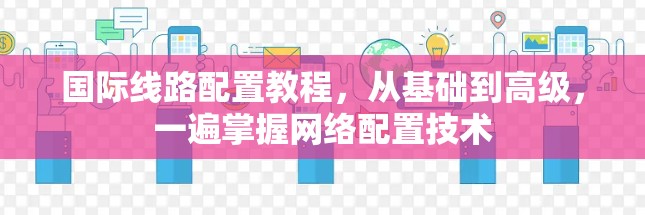 国际线路配置教程，从基础到高级，一遍掌握网络配置技术
