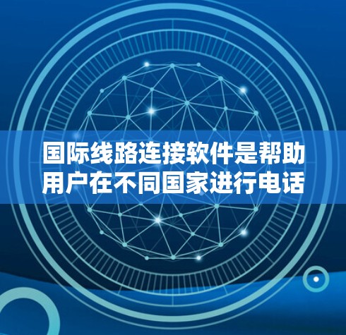 国际线路连接软件是帮助用户在不同国家进行电话通话的工具,广泛应用于全球范围内的国际交流。以下是对这种软件的详细分析