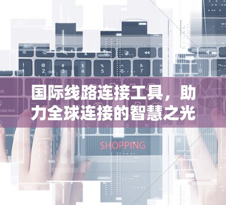 国际线路连接工具,助力全球连接的智慧之光