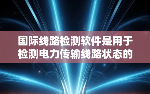 国际线路检测软件是用于检测电力传输线路状态的工具,涵盖电磁波分析、通信测试、电阻率测量等方法。以下是对这些软件的详细总结