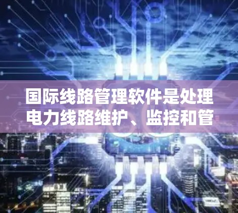 国际线路管理软件是处理电力线路维护、监控和管理的重要工具,涵盖了控制和管理多种设备类型。以下是对这些软件的总结和推荐