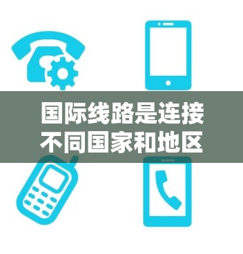 国际线路是连接不同国家和地区之间的网络，具有多种优点和缺点，具体分析如下