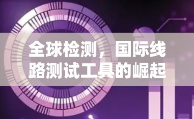 全球检测,国际线路测试工具的崛起与应用