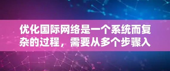 优化国际网络是一个系统而复杂的过程,需要从多个步骤入手,以确保网络覆盖广、性能稳定。以下是一些关键步骤和建议