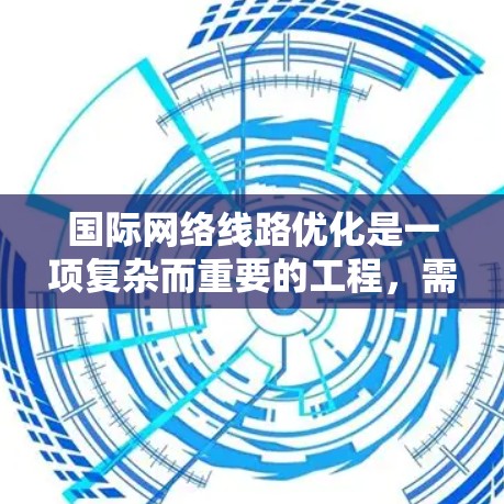 国际网络线路优化是一项复杂而重要的工程，需要综合考虑多个因素和法律规范。以下是一些关键方面和方法，帮助你优化国际网络线路