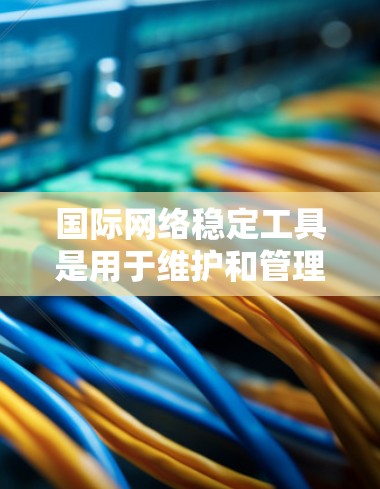 国际网络稳定工具是用于维护和管理国际网络环境的软件或工具。以下是一些常用的国际网络稳定工具及其特点