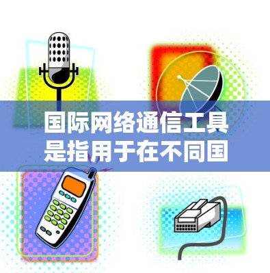 国际网络通信工具是指用于在不同国家或地区的用户之间进行网络通信和数据传输的工具。这些工具涵盖了多种类型的设备、软件和平台,旨在支持国际化的网络服务。以下是一些常用的国际网络通信工具
