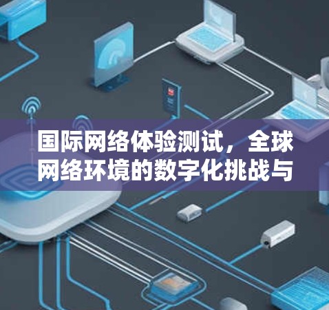 国际网络体验测试,全球网络环境的数字化挑战与解决方案