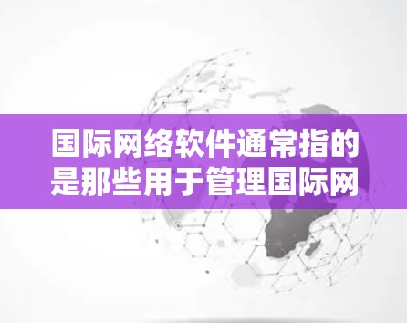 国际网络软件通常指的是那些用于管理国际网络设备、提供国际网络服务的软件工具。这些软件在不同的国家和地区有不同的名称和功能,但它们都具有以下特点