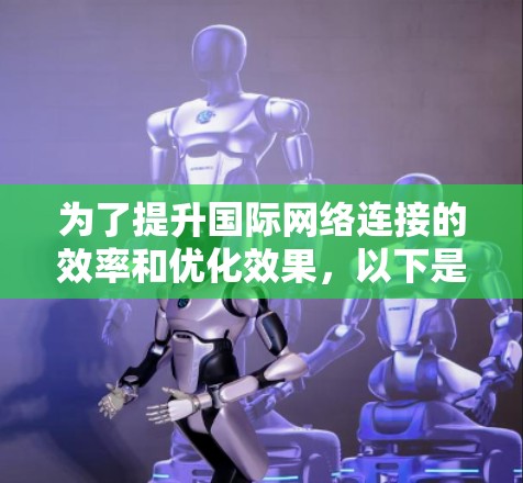 为了提升国际网络连接的效率和优化效果,以下是一些推荐的国际网络连接优化工具的详细总结