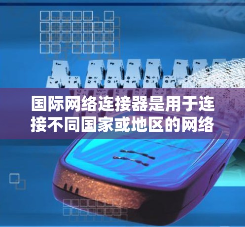 国际网络连接器是用于连接不同国家或地区的网络设备和设备的核心工具。以下是一个逐步的指南,帮助您掌握其使用方法